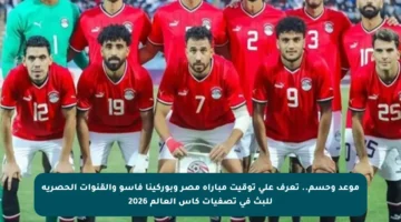 موعد وحسم.. تعرف على توقيت مباراة مصر وبوركينا فاسو والقنوات الحصرية للبث في تصفيات كأس العالم 2026